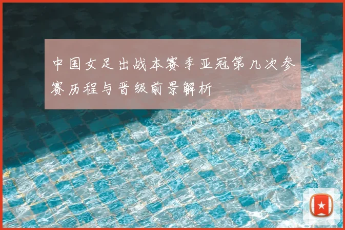 中国女足出战本赛季亚冠第几次参赛历程与晋级前景解析